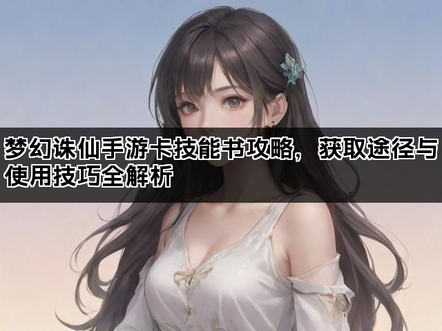 梦幻诛仙手游卡技能书攻略，获取途径与使用技巧全解析