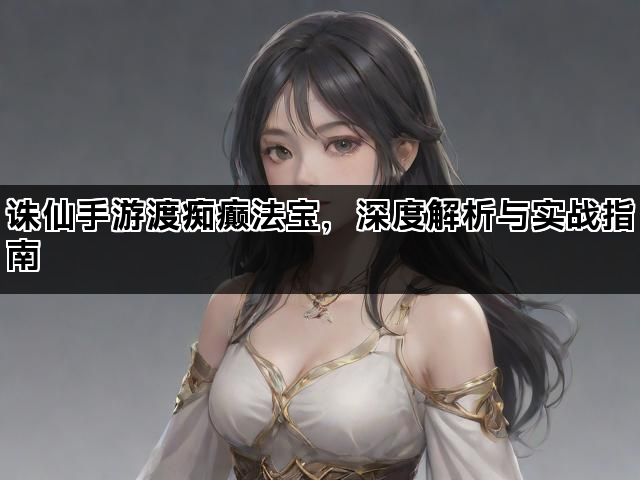 诛仙手游渡痴癫法宝，深度解析与实战指南