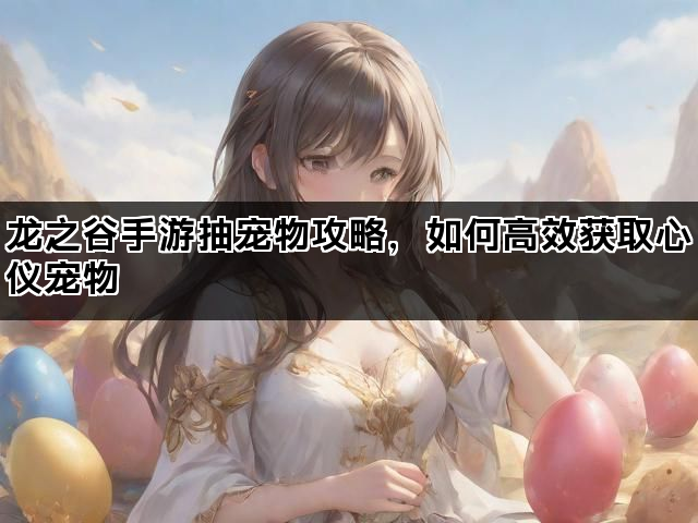 龙之谷手游抽宠物攻略，如何高效获取心仪宠物