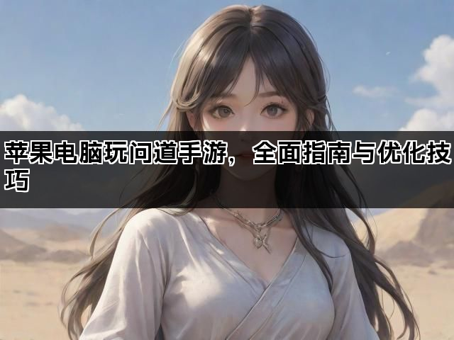 苹果电脑玩问道手游，全面指南与优化技巧