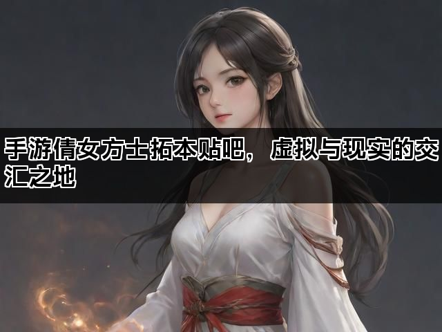 手游倩女方士拓本贴吧，虚拟与现实的交汇之地