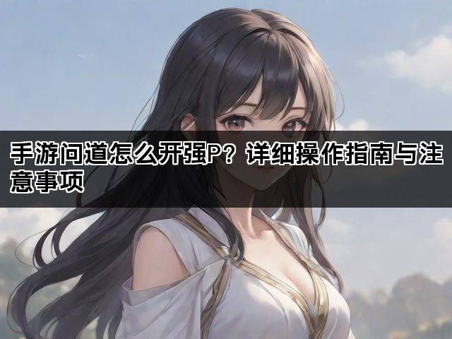 手游问道怎么开强P？详细操作指南与注意事项