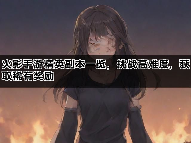 火影手游精英副本一览,挑战高难度,获取稀有奖励 火影手游精英副本一览,挑战高难度,获取稀有奖励