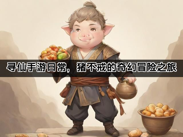 寻仙手游日常，猪不戒的奇幻冒险之旅