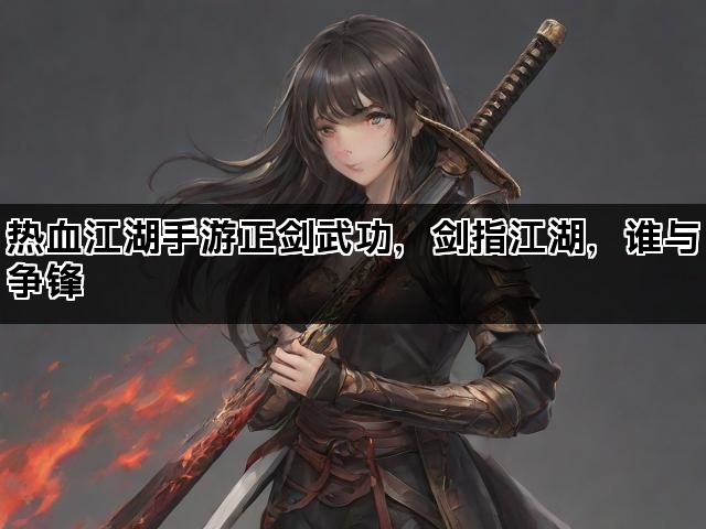 热血江湖手游正剑武功,剑指江湖,谁与争锋 热血江湖手游正剑武功,剑指江湖,谁与争锋