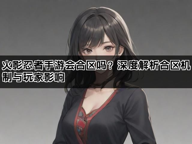 火影忍者手游会合区吗？深度解析合区机制与玩家影响