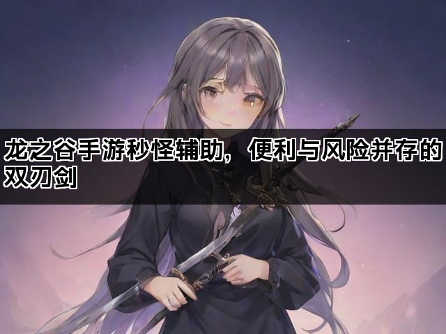 龙之谷手游秒怪辅助，便利与风险并存的双刃剑