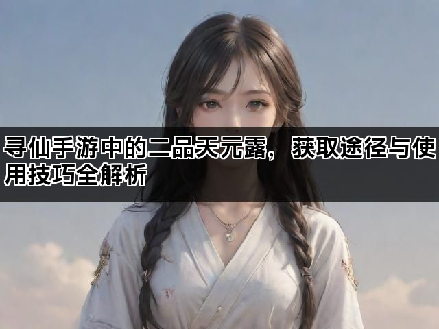 寻仙手游中的二品天元露，获取途径与使用技巧全解析