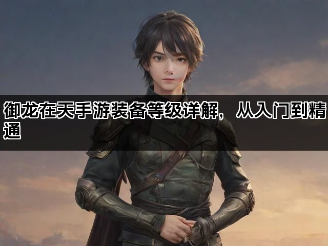 御龙在天手游装备等级详解,从入门到精通 御龙在天手游装备等级详解,从入门到精通