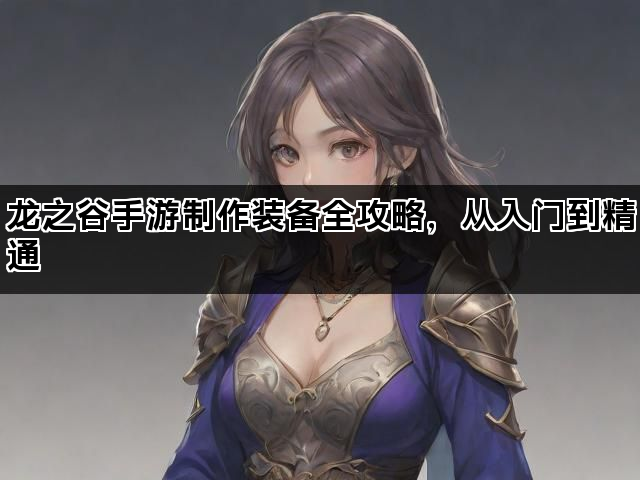 龙之谷手游制作装备全攻略，从入门到精通