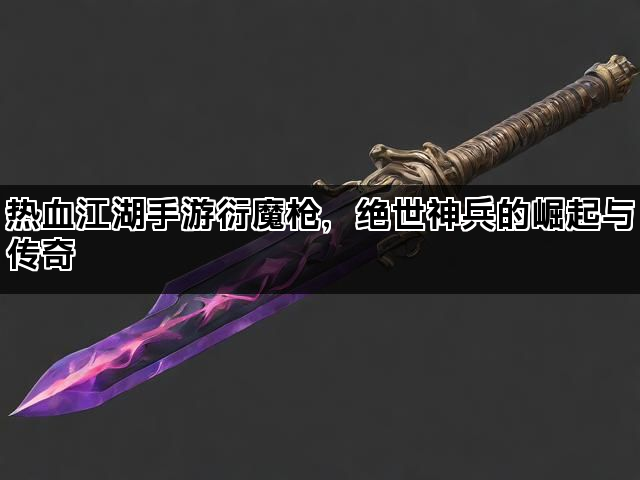 热血江湖手游衍魔枪，绝世神兵的崛起与传奇