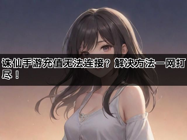 诛仙手游充值无法连接?解决方法一网打尽! 诛仙手游充值无法连接?解决方法一网打尽!