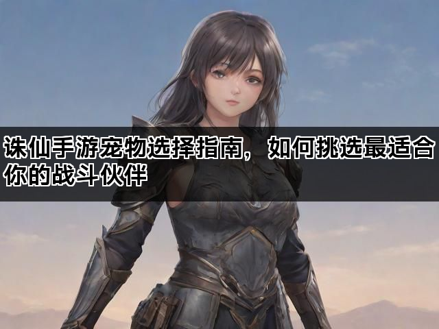 诛仙手游宠物选择指南，如何挑选最适合你的战斗伙伴