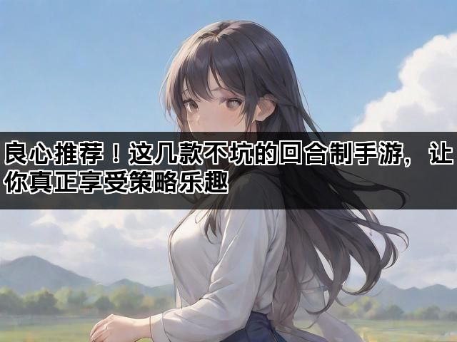良心推荐！这几款不坑的回合制手游，让你真正享受策略乐趣