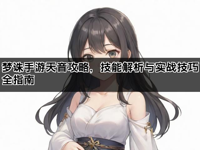 梦诛手游天音攻略，技能解析与实战技巧全指南