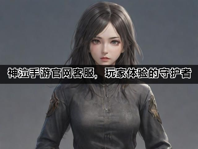 神泣手游官网客服，玩家体验的守护者