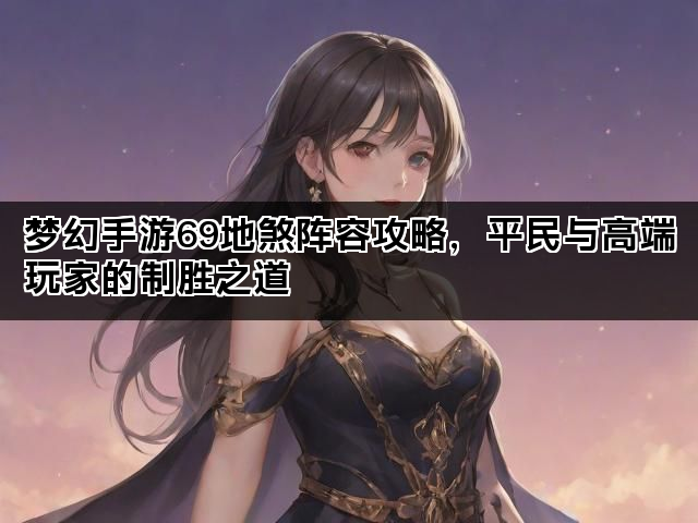 梦幻手游69地煞阵容攻略,平民与高端玩家的制胜之道 梦幻手游69地煞阵容攻略,平民与高端玩家的制胜之道