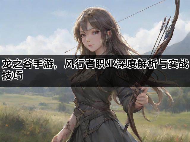 龙之谷手游，风行者职业深度解析与实战技巧