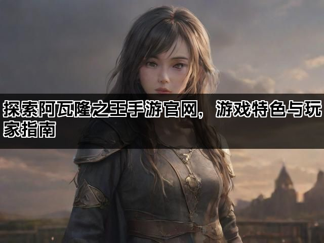 探索阿瓦隆之王手游官网，游戏特色与玩家指南