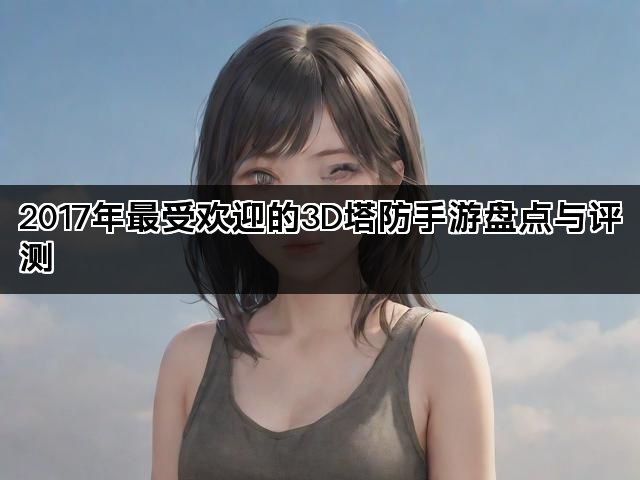 2017年最受欢迎的3D塔防手游盘点与评测