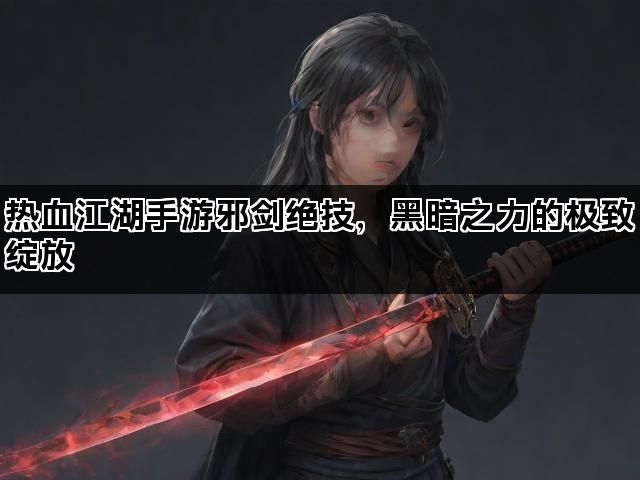 热血江湖手游邪剑绝技,黑暗之力的极致绽放 热血江湖手游邪剑绝技,黑暗之力的极致绽放
