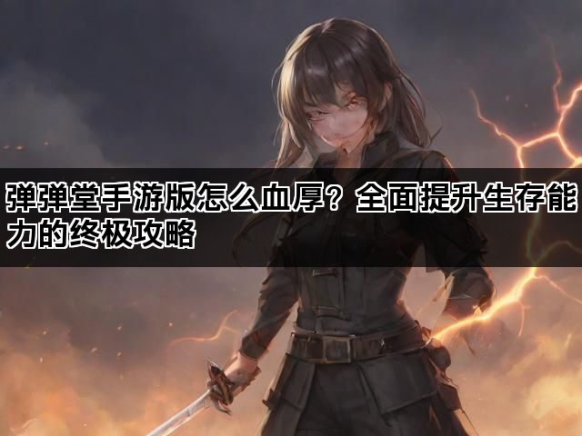 弹弹堂手游版怎么血厚?全面提升生存能力的终极攻略 弹弹堂手游版怎么血厚?全面提升生存能力的终极攻略