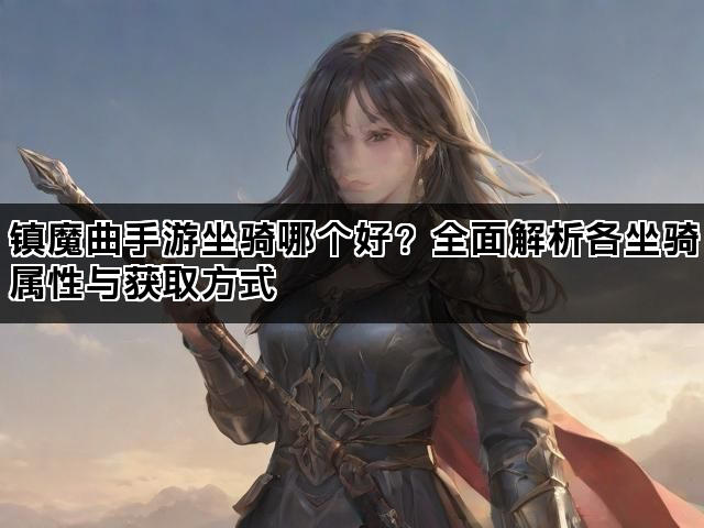 镇魔曲手游坐骑哪个好？全面解析各坐骑属性与获取方式