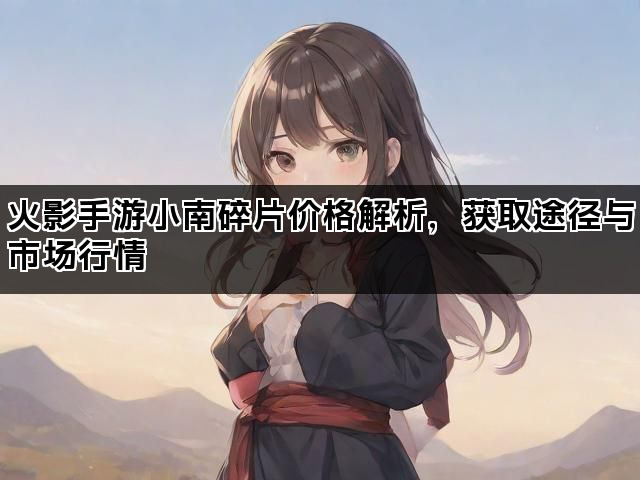 火影手游小南碎片价格解析，获取途径与市场行情
