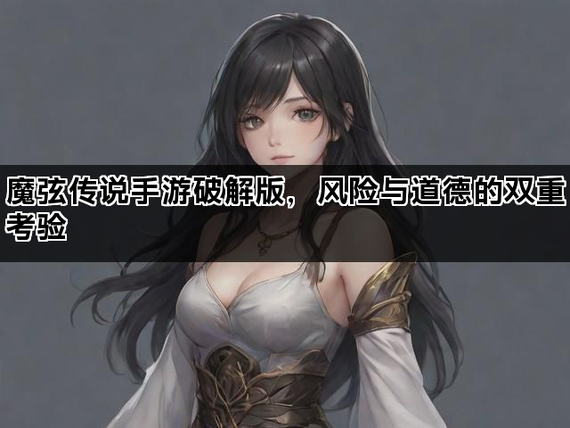 魔弦传说手游破解版，风险与道德的双重考验