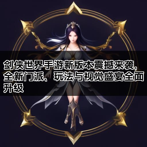 剑侠世界手游新版本震撼来袭，全新门派、玩法与视觉盛宴全面升级