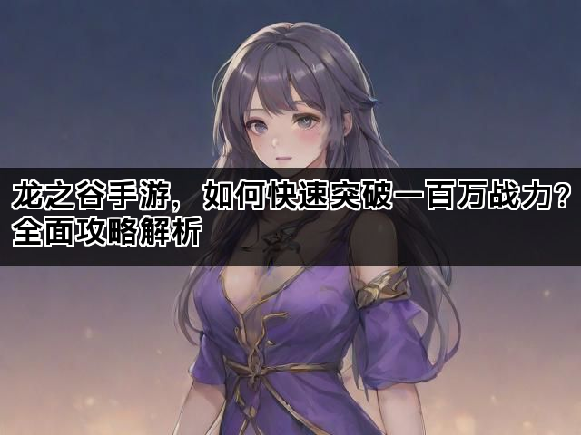 龙之谷手游，如何快速突破一百万战力？全面攻略解析
