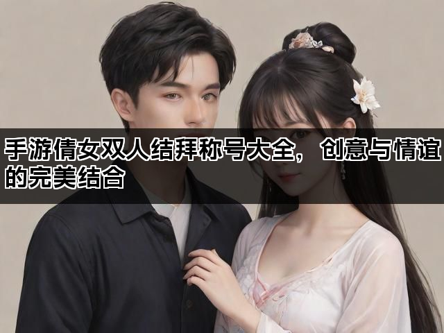 手游倩女双人结拜称号大全，创意与情谊的完美结合