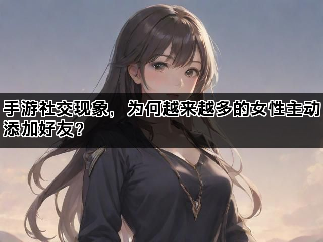 手游社交现象，为何越来越多的女性主动添加好友？