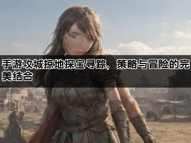 手游攻城掠地探宝寻踪，策略与冒险的完美结合
