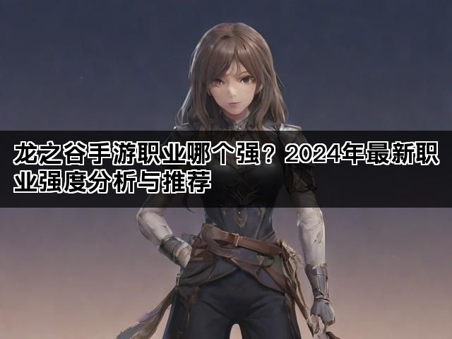 龙之谷手游职业哪个强？2024年最新职业强度分析与推荐