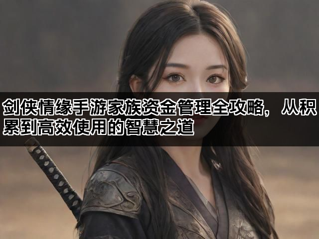 剑侠情缘手游家族资金管理全攻略，从积累到高效使用的智慧之道