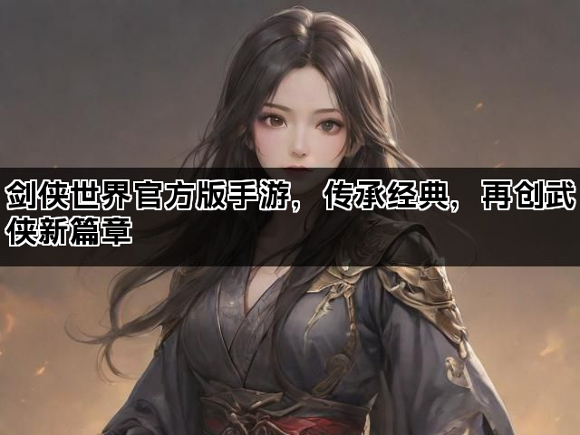 剑侠世界官方版手游，传承经典，再创武侠新篇章