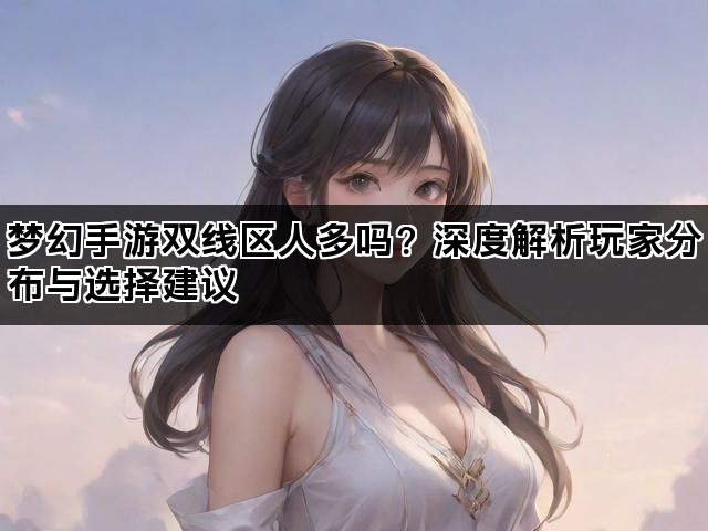 梦幻手游双线区人多吗？深度解析玩家分布与选择建议