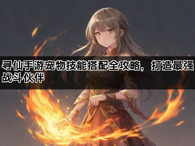 寻仙手游宠物技能搭配全攻略，打造最强战斗伙伴