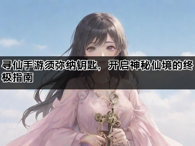 寻仙手游须弥纳钥匙，开启神秘仙境的终极指南