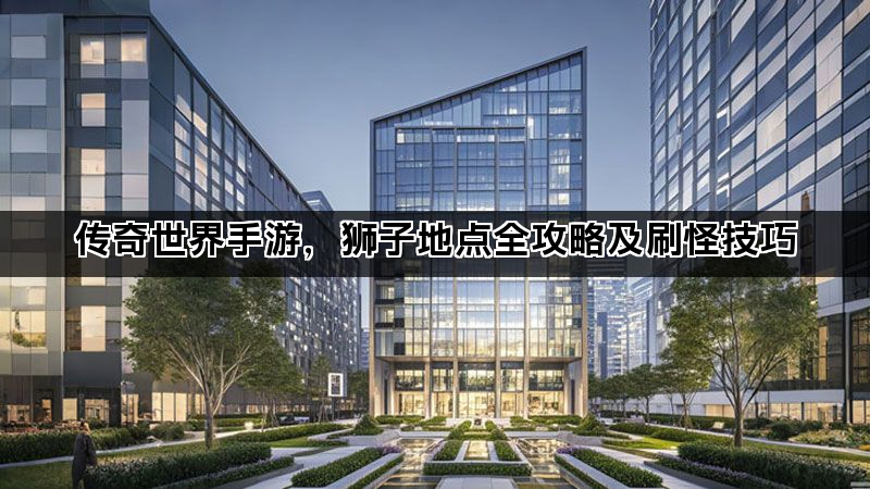 传奇世界手游,狮子地点全攻略及刷怪技巧 传奇世界手游,狮子地点全攻略及刷怪技巧