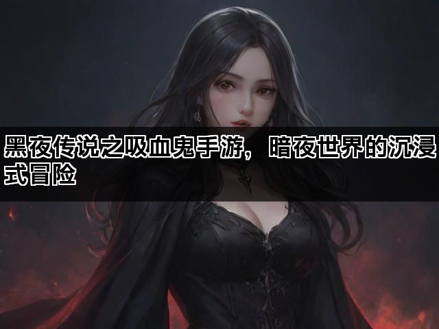 黑夜传说之吸血鬼手游，暗夜世界的沉浸式冒险