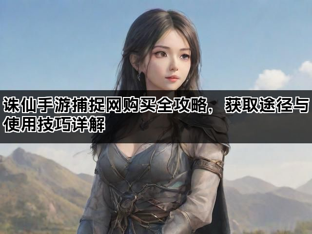 诛仙手游捕捉网购买全攻略，获取途径与使用技巧详解