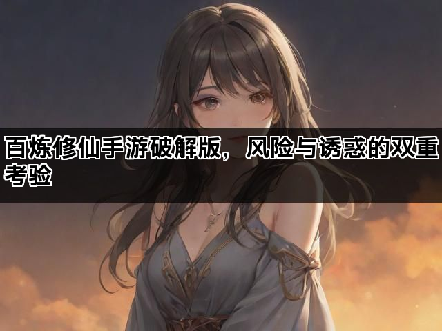 百炼修仙手游破解版，风险与诱惑的双重考验