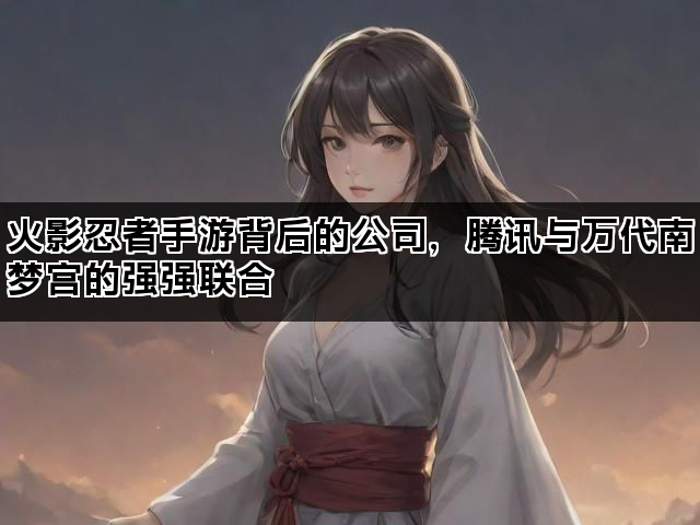 火影忍者手游背后的公司，腾讯与万代南梦宫的强强联合