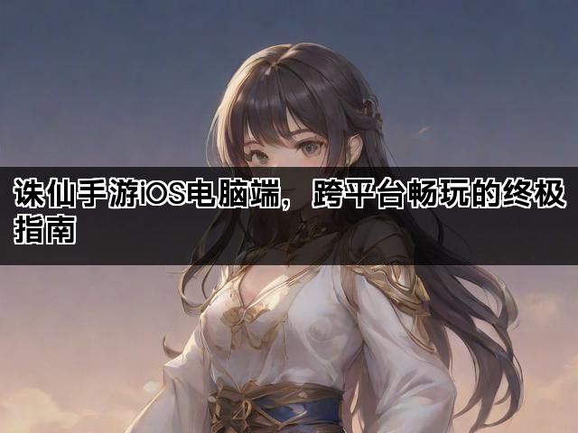 诛仙手游iOS电脑端，跨平台畅玩的终极指南