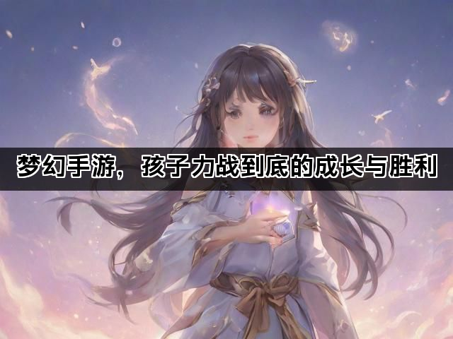 梦幻手游，孩子力战到底的成长与胜利