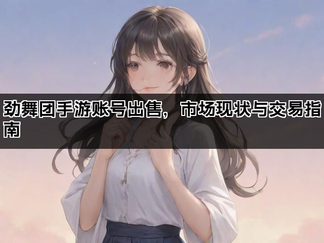 劲舞团手游账号出售，市场现状与交易指南