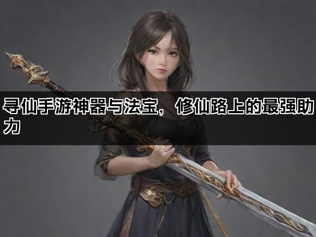 寻仙手游神器与法宝，修仙路上的最强助力