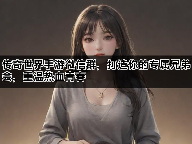 传奇世界手游微信群，打造你的专属兄弟会，重温热血青春